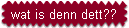 wat is denn dett??